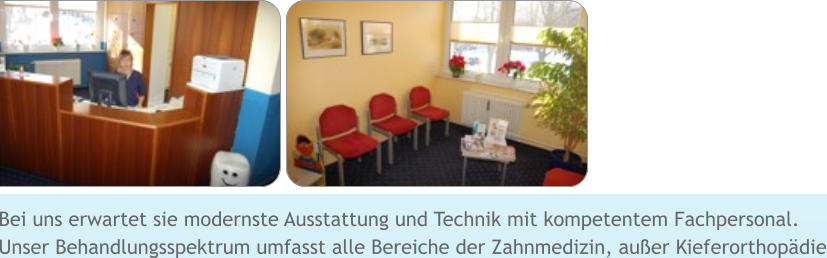 Bei uns erwartet sie modernste Ausstattung und Technik mit kompetentem Fachpersonal. Unser Behandlungsspektrum umfasst alle Bereiche der Zahnmedizin, außer Kieferorthopädie